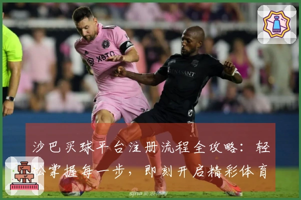 沙巴买球平台注册流程全攻略：轻松掌握每一步，即刻开启精彩体育赛事