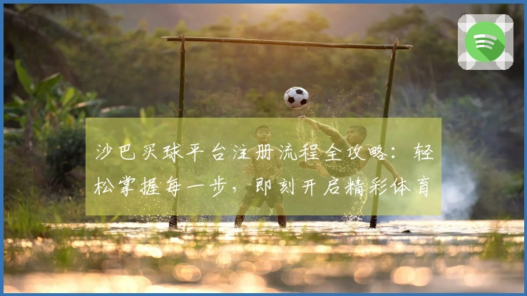 沙巴买球平台注册流程全攻略：轻松掌握每一步，即刻开启精彩体育赛事