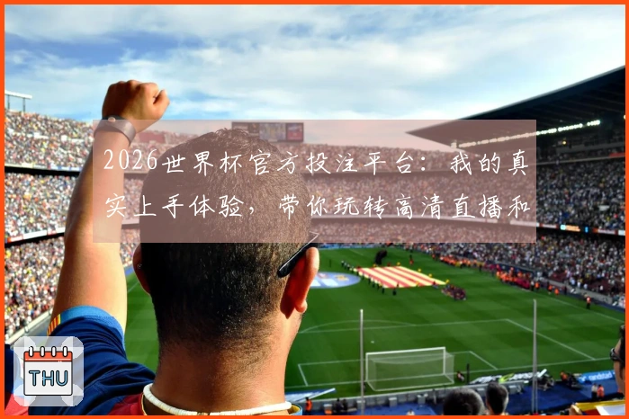 2026世界杯官方投注平台：我的真实上手体验，带你玩转高清直播和精彩赛事