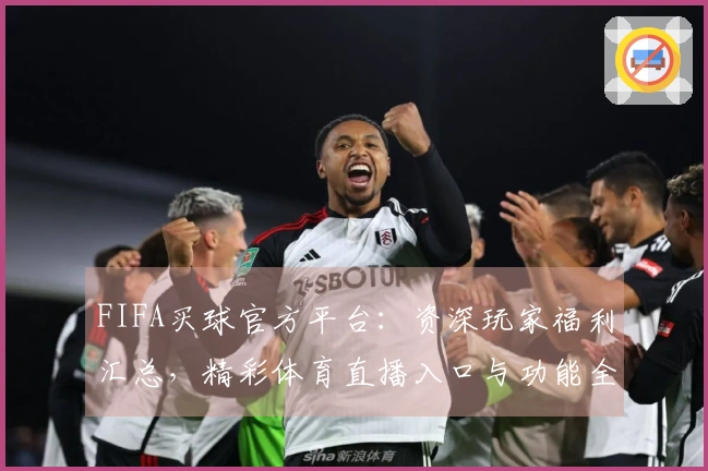 FIFA买球官方平台：资深玩家福利汇总，精彩体育直播入口与功能全掌握