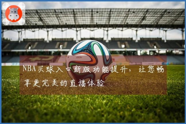 NBA买球入口新版功能提升，让您畅享更完美的直播体验