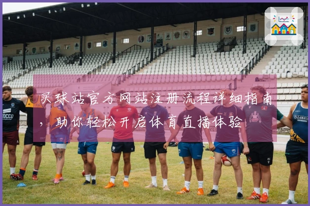 买球站官方网站注册流程详细指南，助你轻松开启体育直播体验