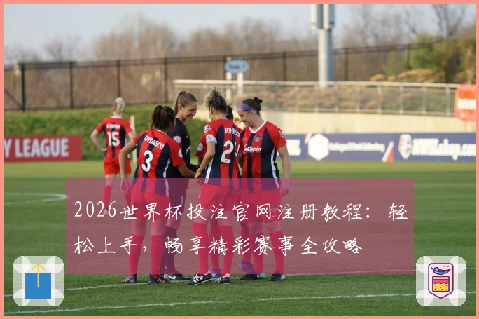 2026世界杯投注官网注册教程：轻松上手，畅享精彩赛事全攻略