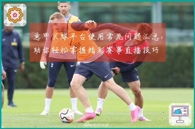 意甲买球平台使用常见问题汇总，助你轻松掌握精彩赛事直播技巧