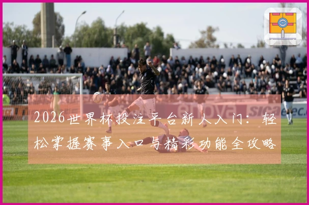 2026世界杯投注平台新人入门：轻松掌握赛事入口与精彩功能全攻略