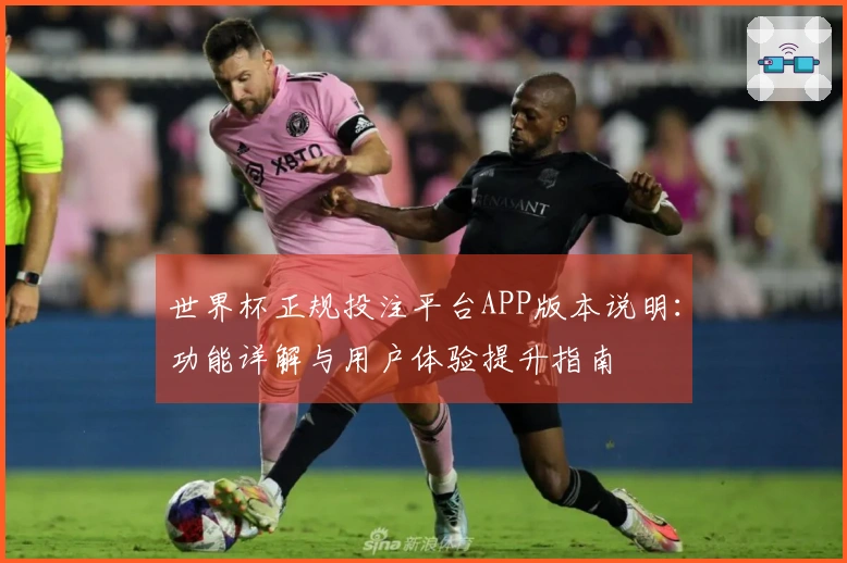 世界杯正规投注平台APP版本说明：功能详解与用户体验提升指南