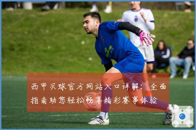 西甲买球官方网站入口详解：全面指南助您轻松畅享精彩赛事体验