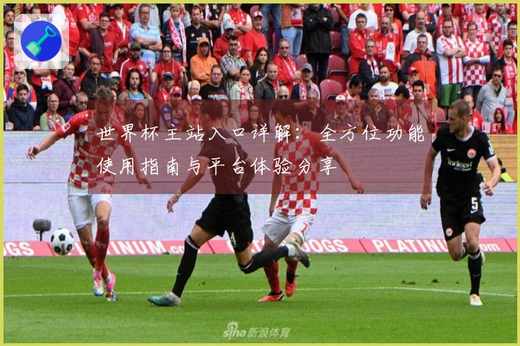 世界杯主站入口详解：全方位功能使用指南与平台体验分享