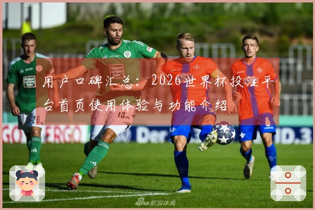 用户口碑汇总:2026世界杯投注平台首页使用体验与功能介绍