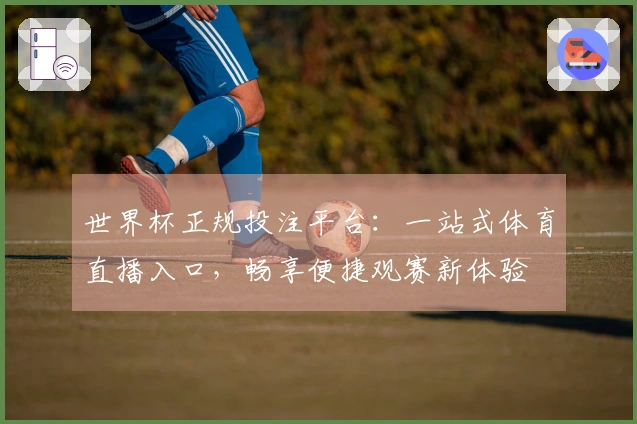 世界杯正规投注平台：一站式体育直播入口，畅享便捷观赛新体验