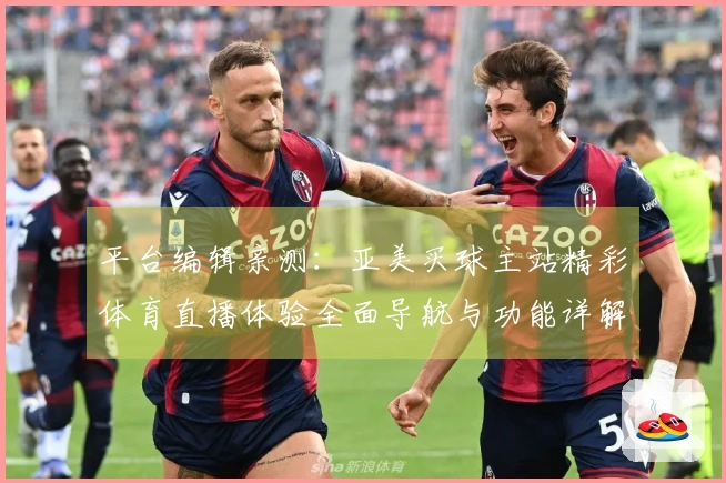 平台编辑亲测：亚美买球主站精彩体育直播体验全面导航与功能详解