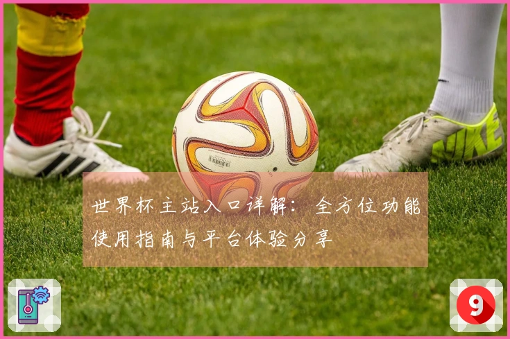 世界杯主站入口详解：全方位功能使用指南与平台体验分享