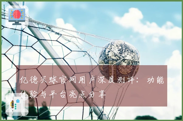 亿德买球官网用户深度测评：功能体验与平台亮点分享