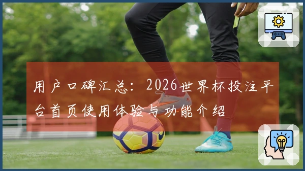用户口碑汇总：2026世界杯投注平台首页使用体验与功能介绍
