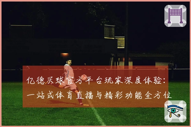 亿德买球官方平台玩家深度体验：一站式体育直播与精彩功能全方位评测