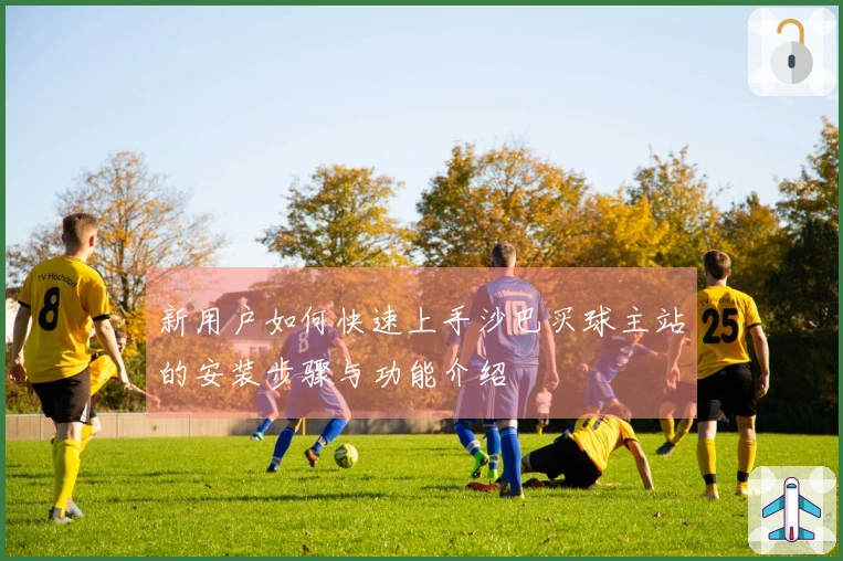 新用户如何快速上手沙巴买球主站的安装步骤与功能介绍