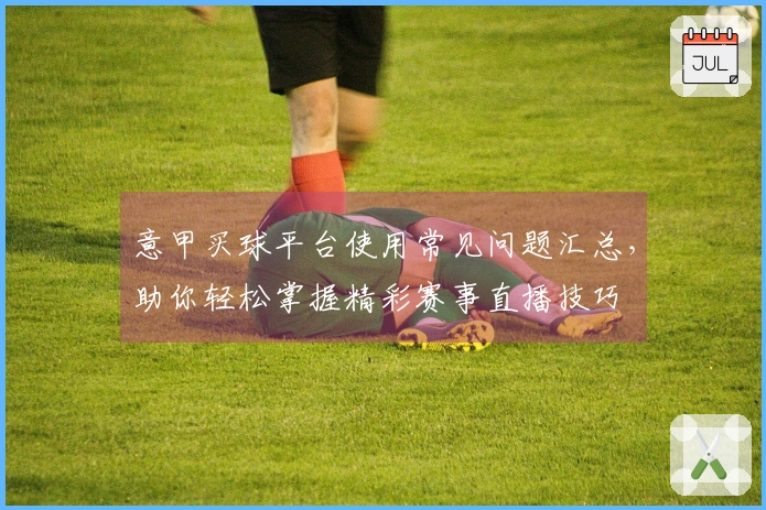 意甲买球平台使用常见问题汇总，助你轻松掌握精彩赛事直播技巧