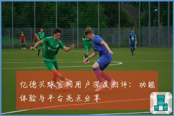 亿德买球官网用户深度测评：功能体验与平台亮点分享