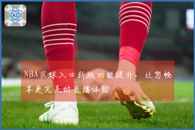 NBA买球入口新版功能提升，让您畅享更完美的直播体验