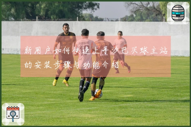 新用户如何快速上手沙巴买球主站的安装步骤与功能介绍
