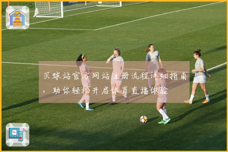 买球站官方网站注册流程详细指南，助你轻松开启体育直播体验