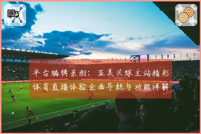 平台编辑亲测：亚美买球主站精彩体育直播体验全面导航与功能详解