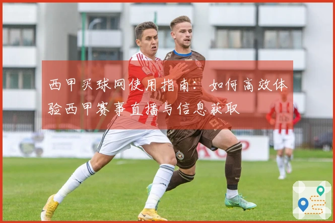 西甲买球网使用指南：如何高效体验西甲赛事直播与信息获取